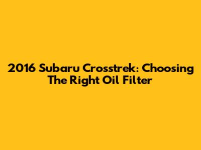 2016 Subaru Crosstrek: Choosing The Right Oil Filter