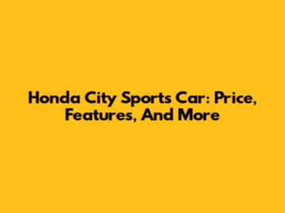 Honda City Sports Car: Price, Features, And More
