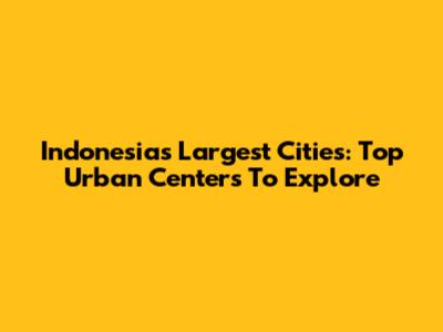 Indonesia's Largest Cities: Top Urban Centers To Explore