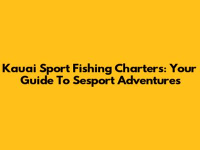 Kauai Sport Fishing Charters: Your Guide To Sesport Adventures