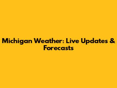 Michigan Weather: Live Updates & Forecasts