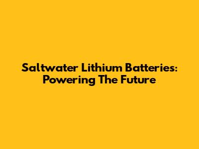 Saltwater Lithium Batteries: Powering The Future