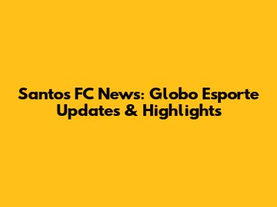 Santos FC News: Globo Esporte Updates & Highlights