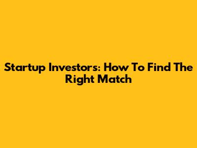 Startup Investors: How To Find The Right Match